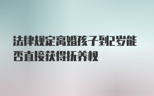 法律规定离婚孩子到2岁能否直接获得抚养权