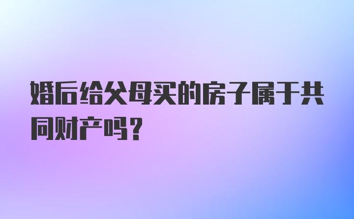 婚后给父母买的房子属于共同财产吗？