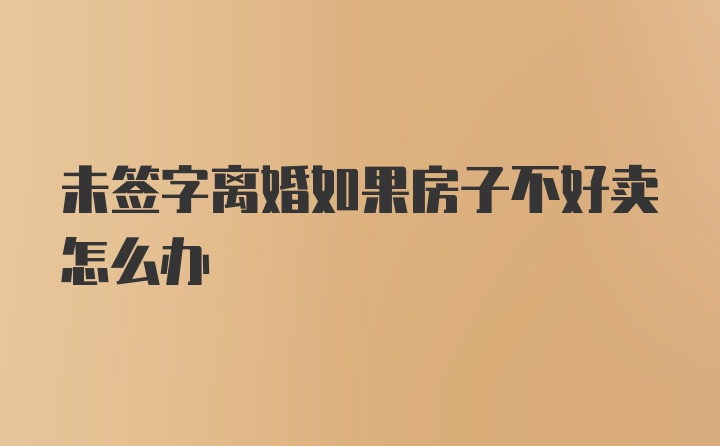 未签字离婚如果房子不好卖怎么办