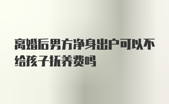 离婚后男方净身出户可以不给孩子抚养费吗