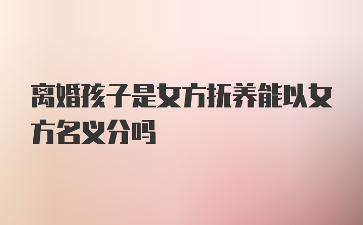 离婚孩子是女方抚养能以女方名义分吗