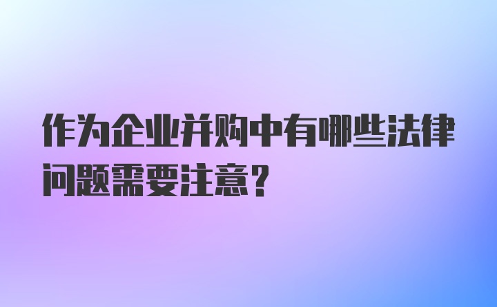 作为企业并购中有哪些法律问题需要注意?