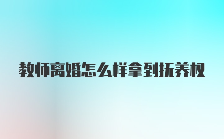 教师离婚怎么样拿到抚养权