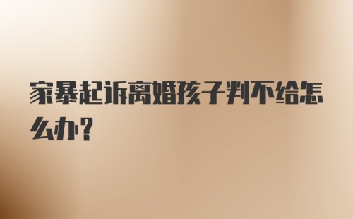 家暴起诉离婚孩子判不给怎么办？