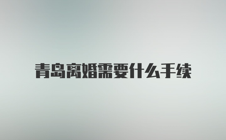 青岛离婚需要什么手续
