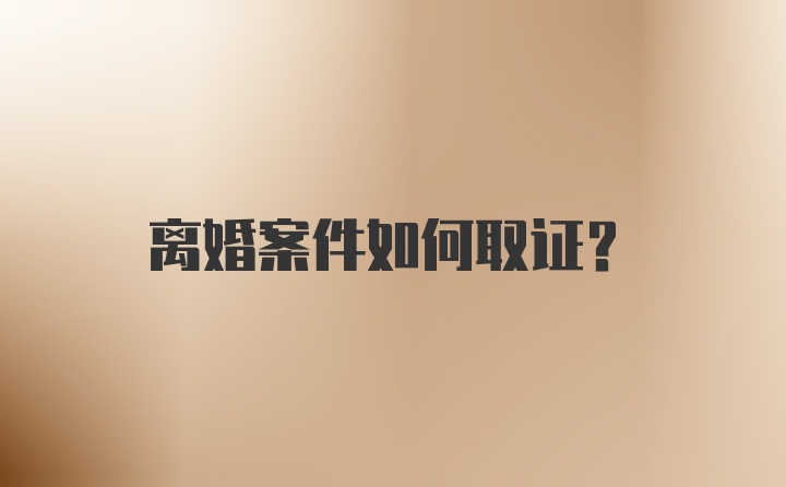 离婚案件如何取证？