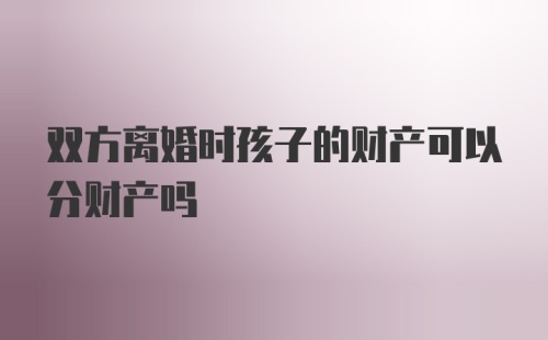 双方离婚时孩子的财产可以分财产吗