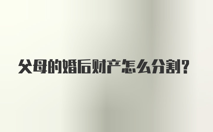 父母的婚后财产怎么分割？