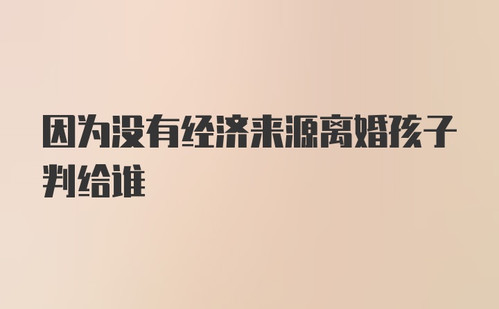 因为没有经济来源离婚孩子判给谁