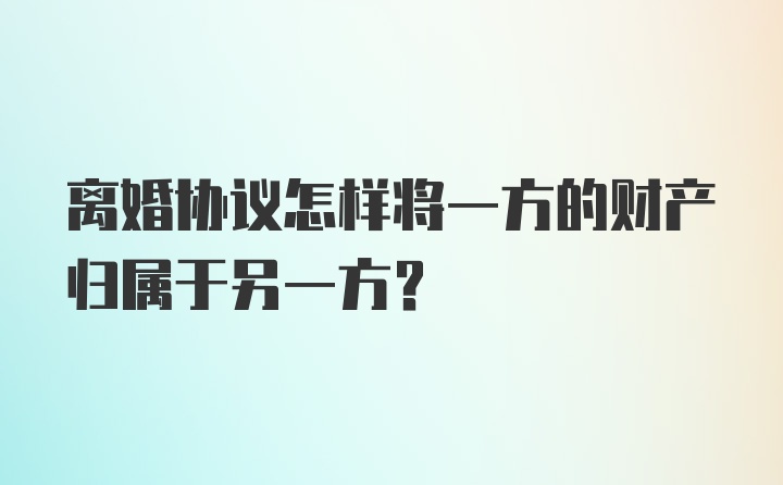 离婚协议怎样将一方的财产归属于另一方？