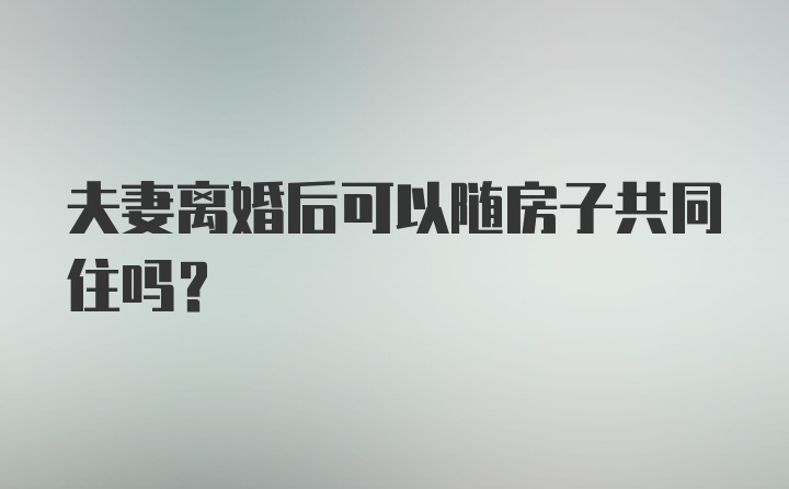 夫妻离婚后可以随房子共同住吗？