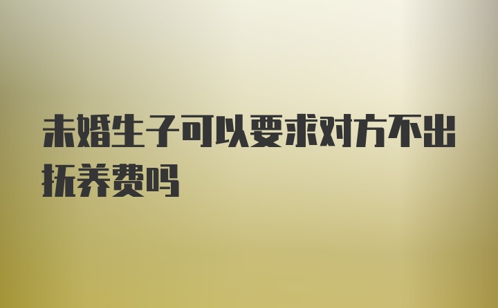 未婚生子可以要求对方不出抚养费吗