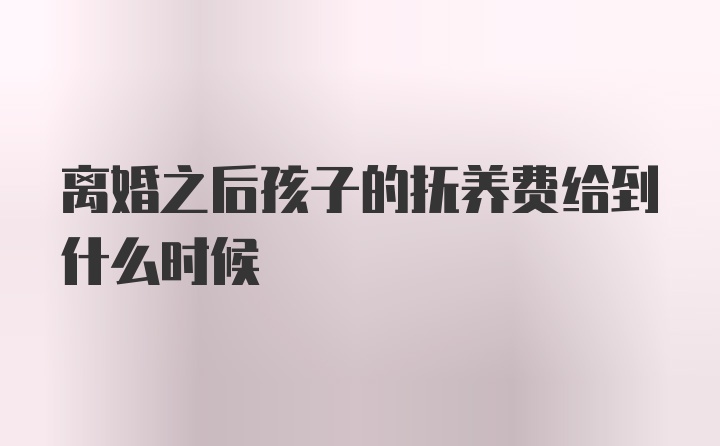 离婚之后孩子的抚养费给到什么时候