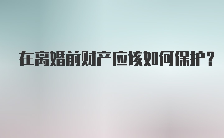 在离婚前财产应该如何保护？