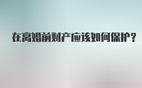 在离婚前财产应该如何保护？