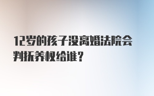 12岁的孩子没离婚法院会判抚养权给谁？