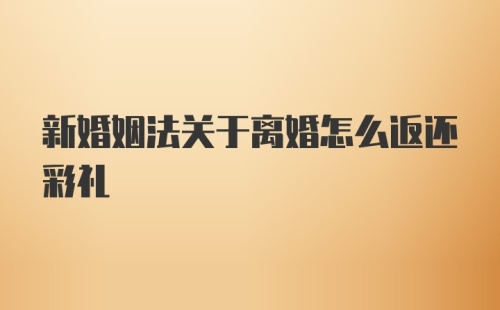 新婚姻法关于离婚怎么返还彩礼