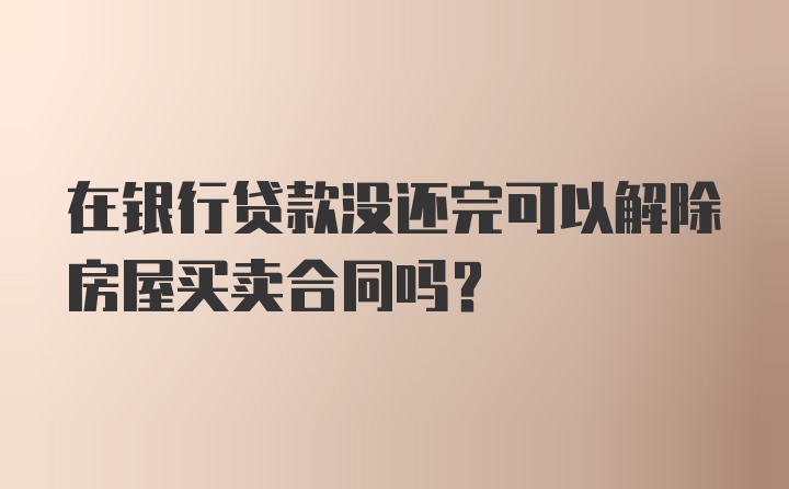 在银行贷款没还完可以解除房屋买卖合同吗？