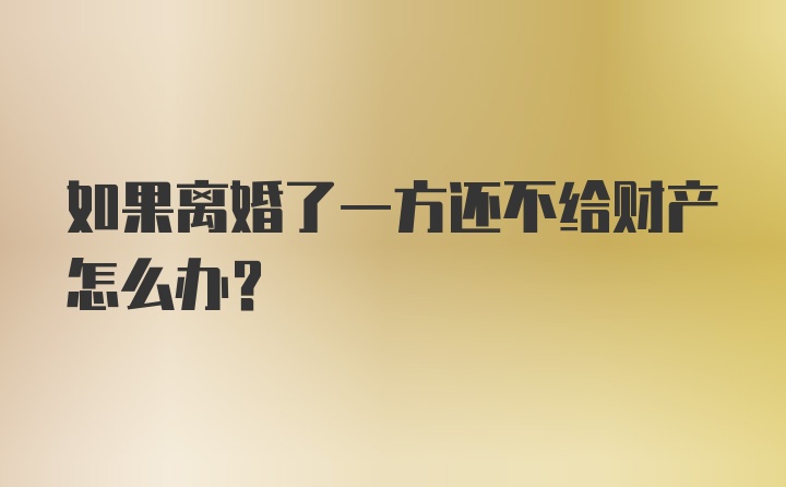 如果离婚了一方还不给财产怎么办?