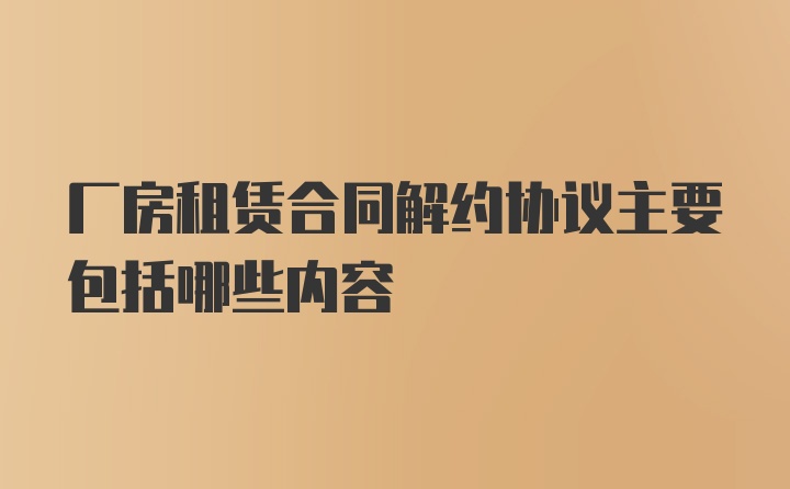 厂房租赁合同解约协议主要包括哪些内容