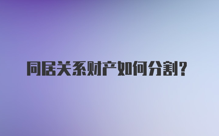 同居关系财产如何分割？