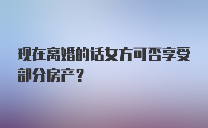 现在离婚的话女方可否享受部分房产?