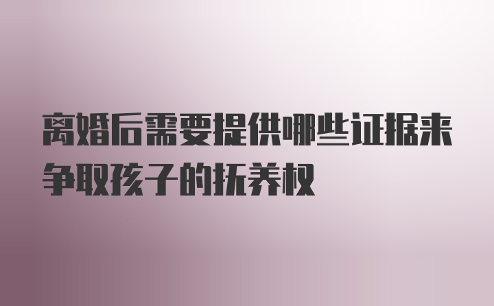 离婚后需要提供哪些证据来争取孩子的抚养权