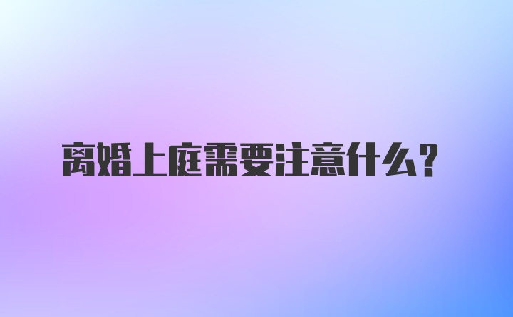 离婚上庭需要注意什么？