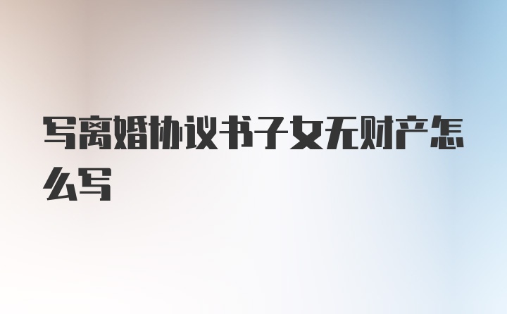 写离婚协议书子女无财产怎么写