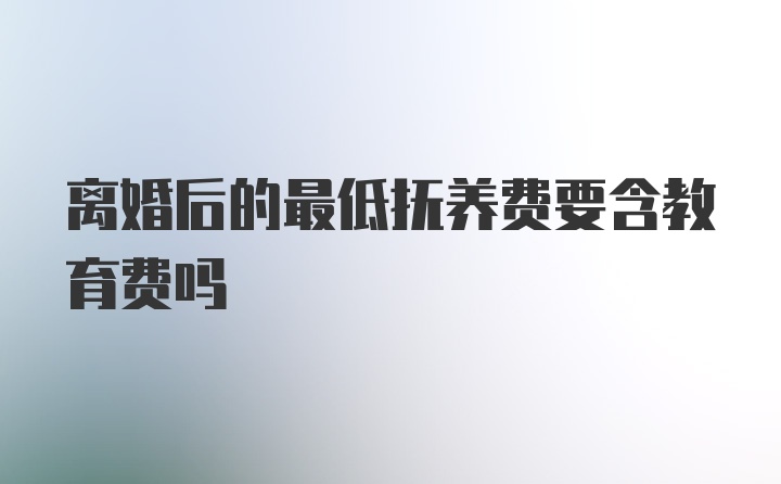 离婚后的最低抚养费要含教育费吗