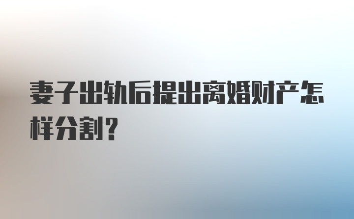 妻子出轨后提出离婚财产怎样分割？