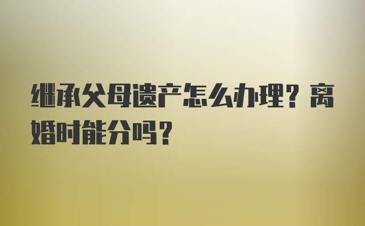 继承父母遗产怎么办理？离婚时能分吗？