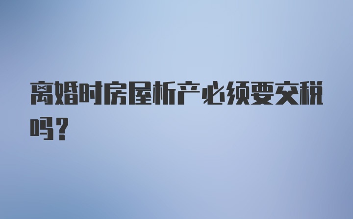 离婚时房屋析产必须要交税吗?