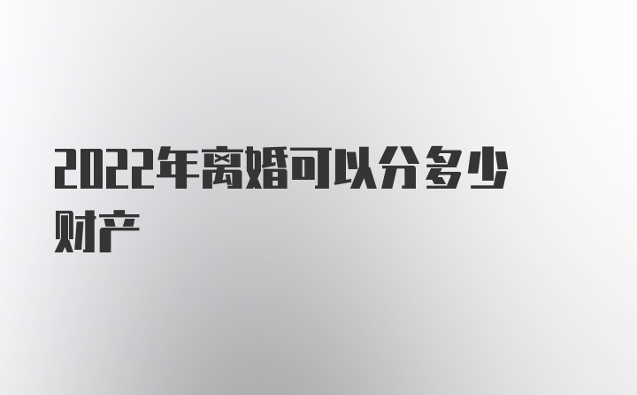 2022年离婚可以分多少财产