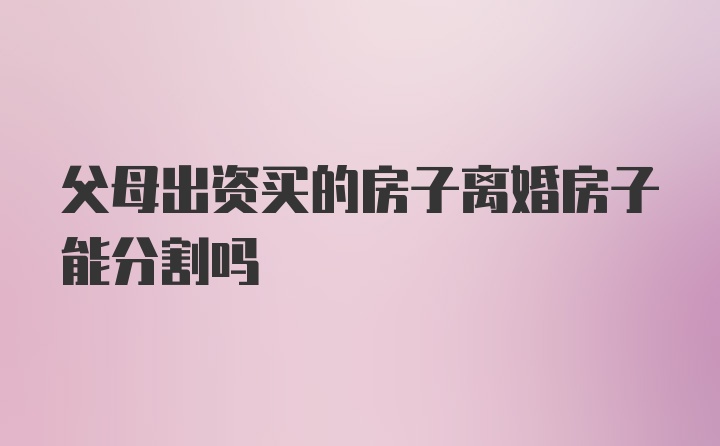 父母出资买的房子离婚房子能分割吗