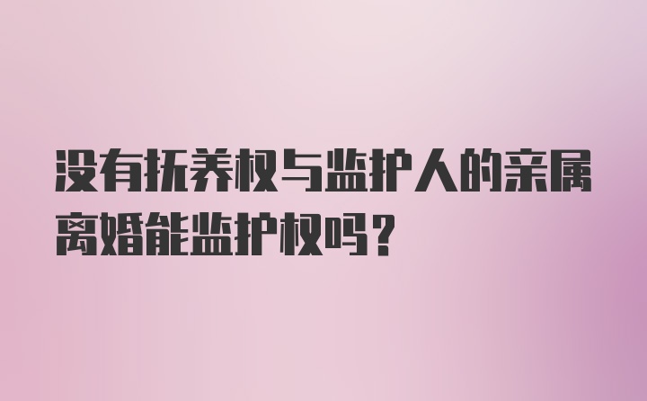 没有抚养权与监护人的亲属离婚能监护权吗？