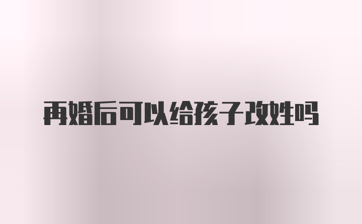 再婚后可以给孩子改姓吗