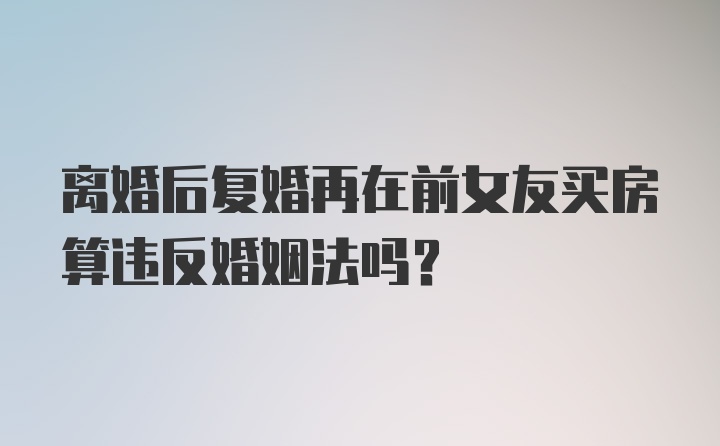 离婚后复婚再在前女友买房算违反婚姻法吗？