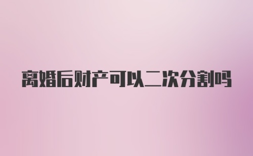 离婚后财产可以二次分割吗