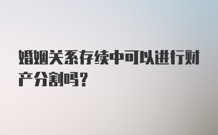 婚姻关系存续中可以进行财产分割吗？