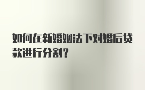 如何在新婚姻法下对婚后贷款进行分割？