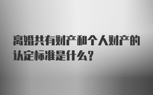 离婚共有财产和个人财产的认定标准是什么？