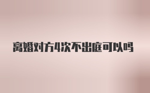离婚对方4次不出庭可以吗