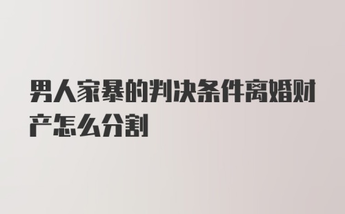 男人家暴的判决条件离婚财产怎么分割