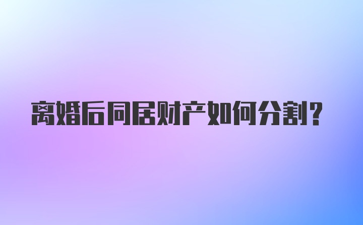 离婚后同居财产如何分割？