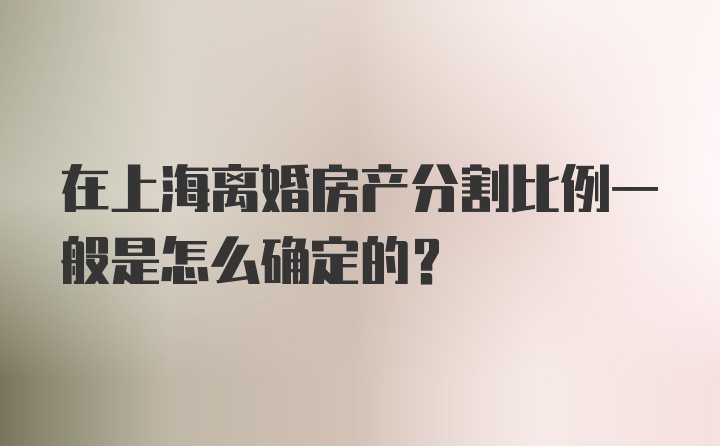 在上海离婚房产分割比例一般是怎么确定的?