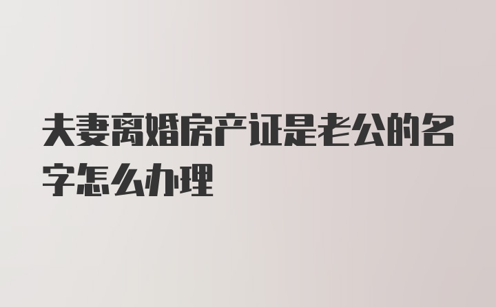 夫妻离婚房产证是老公的名字怎么办理