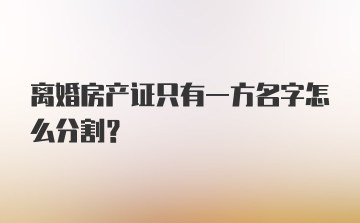 离婚房产证只有一方名字怎么分割？