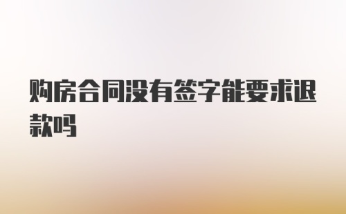 购房合同没有签字能要求退款吗