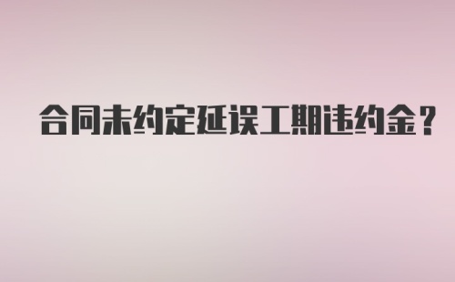 合同未约定延误工期违约金？